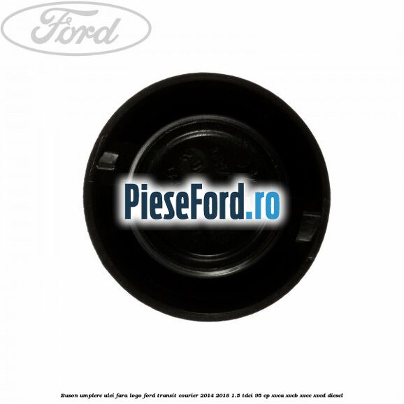 Buson umplere ulei fara logo Ford Transit Courier 2014-2018 1.5 TDCi 95 cp XVCA, XVCB, XVCC, XVCD diesel