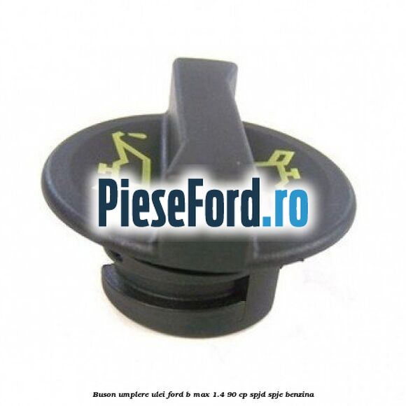 Buson umplere ulei Ford B-Max 1.4 90 cp SPJD, SPJE benzina