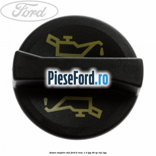 Buson umplere ulei Ford B-Max 1.4 LPG 90 cp