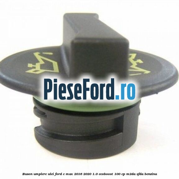 Buson umplere ulei Ford C-Max 2016-2020 1.0 EcoBoost 100 cp Buson umplere ulei Ford C-Max 2016-2020 1.0 EcoBoost 100 cp M2DA, SFDA benzina