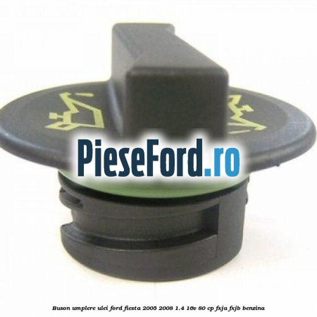 Buson umplere ulei Ford Fiesta 2005-2008 1.4 16V 80 cp Buson umplere ulei Ford Fiesta 2005-2008 1.4 16V 80 cp FXJA, FXJB benzina