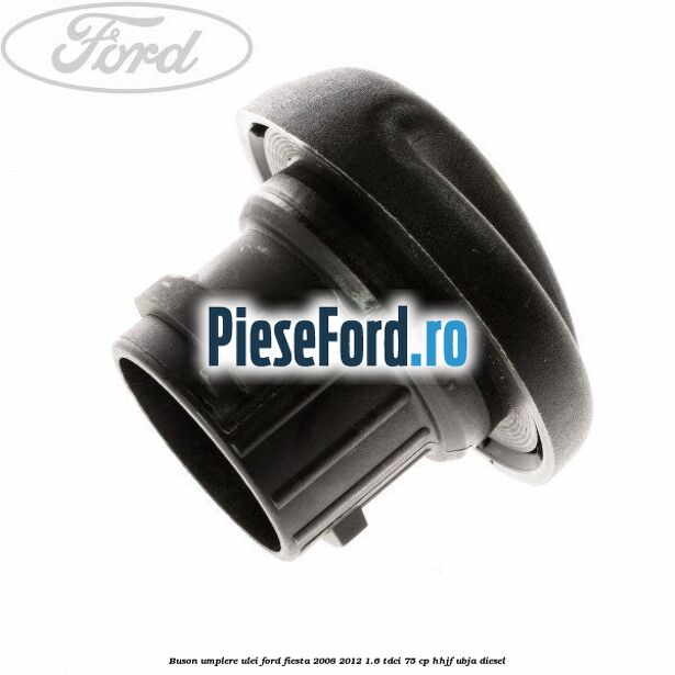 Buson umplere ulei Ford Fiesta 2008-2012 1.6 TDCi 75 cp HHJF, UBJA diesel