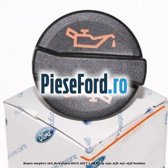 Buson umplere ulei Ford Fiesta 2013-2017 1.25 60 cp STJA, STJB, STJC, STJD benzina