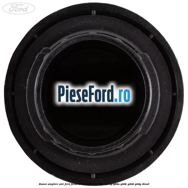 Buson umplere ulei Ford Focus 2004-2007 2.0 TDCi 136 cp Buson umplere ulei Ford Focus 2004-2007 2.0 TDCi 136 cp G6DA, G6DB, G6DD, G6DG diesel