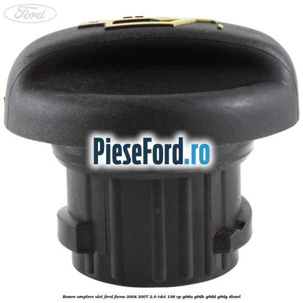 Buson umplere ulei Ford Focus 2004-2007 2.0 TDCi 136 cp Buson umplere ulei Ford Focus 2004-2007 2.0 TDCi 136 cp G6DA, G6DB, G6DD, G6DG diesel