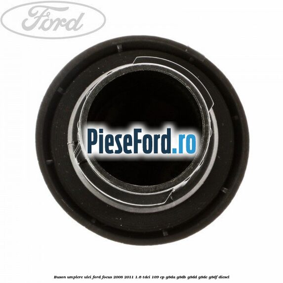 Buson umplere ulei Ford Focus 2008-2011 1.6 TDCi 109 cp Buson umplere ulei Ford Focus 2008-2011 1.6 TDCi 109 cp G8DA, G8DB, G8DD, G8DE, G8DF diesel
