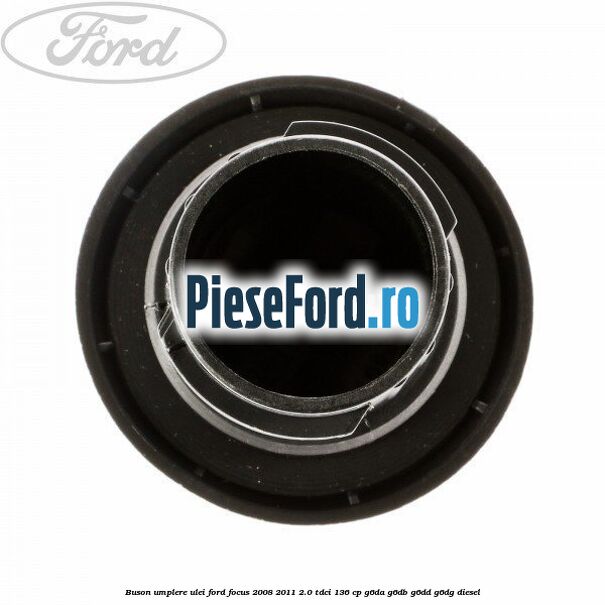 Buson umplere ulei Ford Focus 2008-2011 2.0 TDCi 136 cp Buson umplere ulei Ford Focus 2008-2011 2.0 TDCi 136 cp G6DA, G6DB, G6DD, G6DG diesel