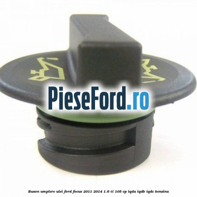 Buson umplere ulei Ford Focus 2011-2014 1.6 Ti 105 cp IQDA, IQDB, IQDC benzina