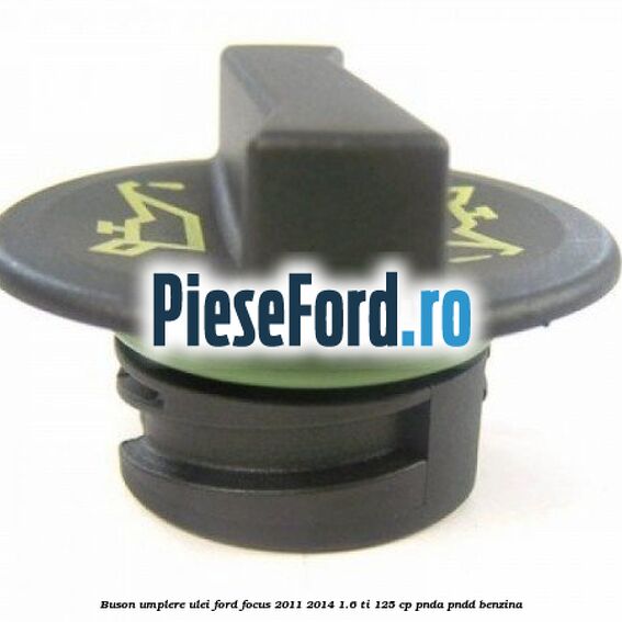 Buson umplere ulei Ford Focus 2011-2014 1.6 Ti 125 cp Buson umplere ulei Ford Focus 2011-2014 1.6 Ti 125 cp PNDA, PNDD benzina