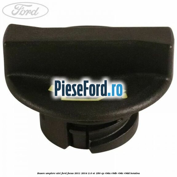 Buson umplere ulei Ford Focus 2011-2014 2.0 ST 250 cp Buson umplere ulei Ford Focus 2011-2014 2.0 ST 250 cp R9DA, R9DB, R9DC, R9DD benzina