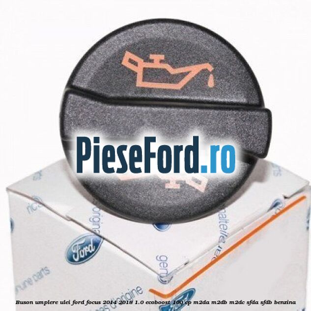 Buson umplere ulei Ford Focus 2014-2018 1.0 EcoBoost 100 cp Buson umplere ulei Ford Focus 2014-2018 1.0 EcoBoost 100 cp M2DA, M2DB, M2DC, SFDA, SFDB benzina