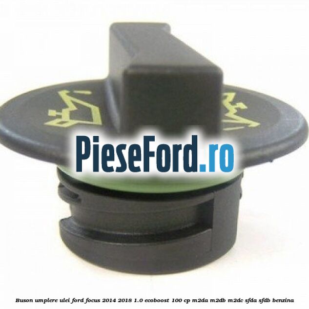 Buson umplere ulei Ford Focus 2014-2018 1.0 EcoBoost 100 cp Buson umplere ulei Ford Focus 2014-2018 1.0 EcoBoost 100 cp M2DA, M2DB, M2DC, SFDA, SFDB benzina