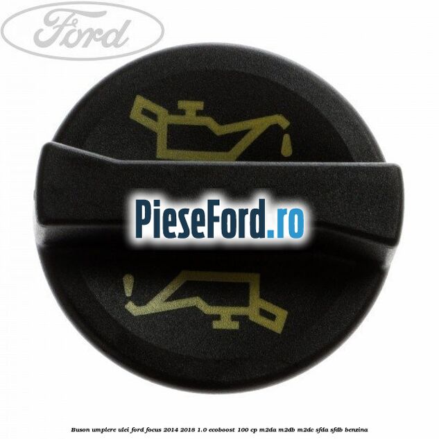 Buson umplere ulei Ford Focus 2014-2018 1.0 EcoBoost 100 cp M2DA, M2DB, M2DC, SFDA, SFDB benzina