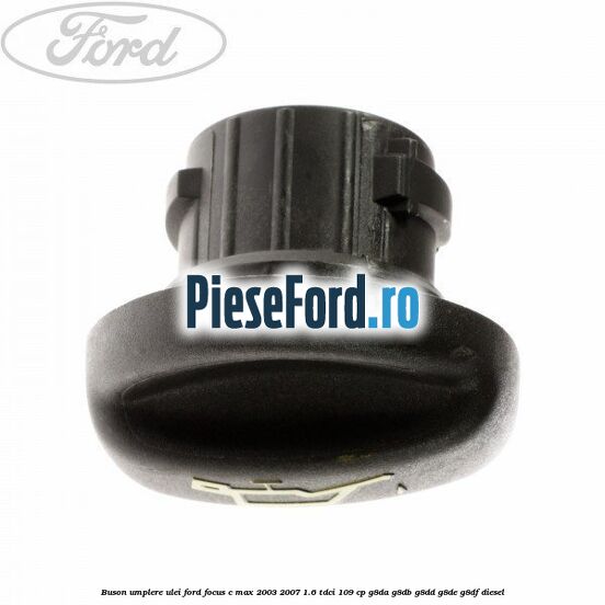 Buson umplere ulei Ford Focus C-Max 2003-2007 1.6 TDCi 109 cp Buson umplere ulei Ford Focus C-Max 2003-2007 1.6 TDCi 109 cp G8DA, G8DB, G8DD, G8DE, G8DF diesel