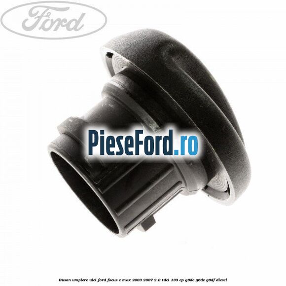 Buson umplere ulei Ford Focus C-Max 2003-2007 2.0 TDCi 133 cp G6DC, G6DE, G6DF diesel