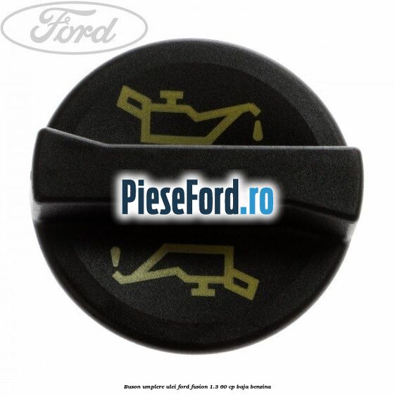 Buson umplere ulei Ford Fusion 1.3 60 cp BAJA benzina