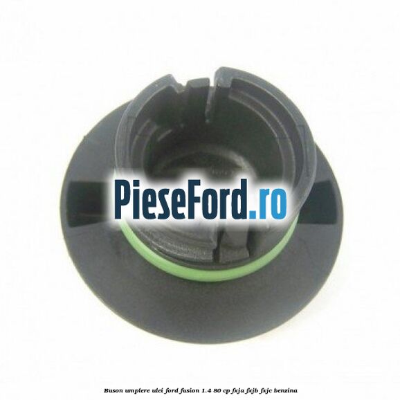 Buson umplere ulei Ford Fusion 1.4 80 cp Buson umplere ulei Ford Fusion 1.4 80 cp FXJA, FXJB, FXJC benzina