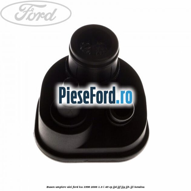 Buson umplere ulei Ford Ka 1996-2008 1.3 i 49 cp JJD, JJF, JJG, JJH, JJL benzina