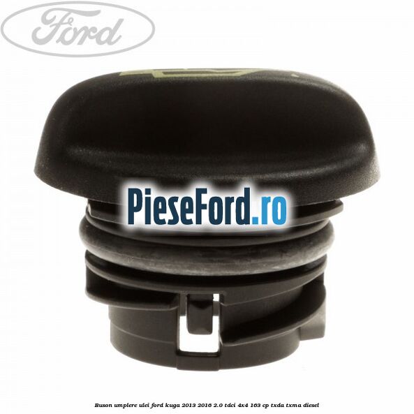 Buson umplere ulei Ford Kuga 2013-2016 2.0 TDCi 4x4 163 cp Buson umplere ulei Ford Kuga 2013-2016 2.0 TDCi 4x4 163 cp TXDA, TXMA diesel