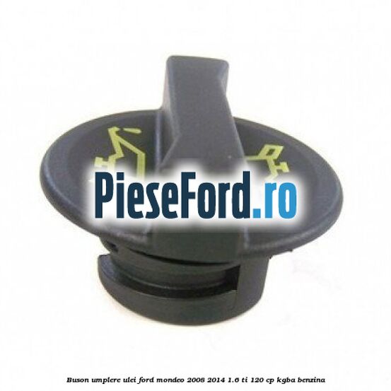 Buson umplere ulei Ford Mondeo 2008-2014 1.6 Ti 120 cp Buson umplere ulei Ford Mondeo 2008-2014 1.6 Ti 120 cp KGBA benzina