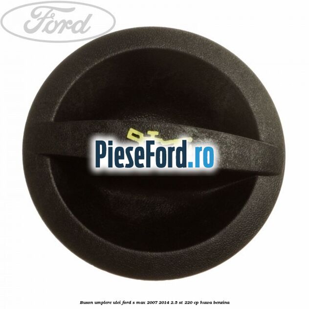Buson umplere ulei Ford S-Max 2007-2014 2.5 ST 220 cp Buson umplere ulei Ford S-Max 2007-2014 2.5 ST 220 cp HUWA benzina