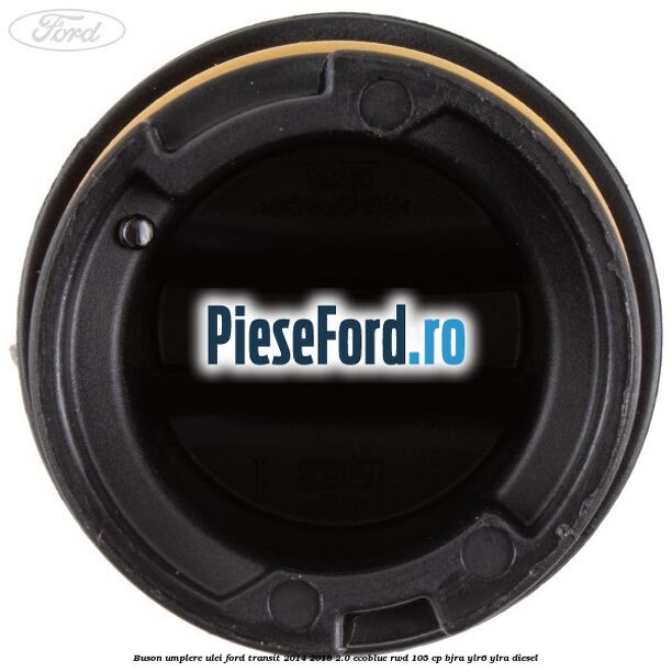 Buson umplere ulei Ford Transit 2014-2018 2.0 EcoBlue RWD 105 cp Buson umplere ulei Ford Transit 2014-2018 2.0 EcoBlue RWD 105 cp BJRA, YLR6, YLRA diesel