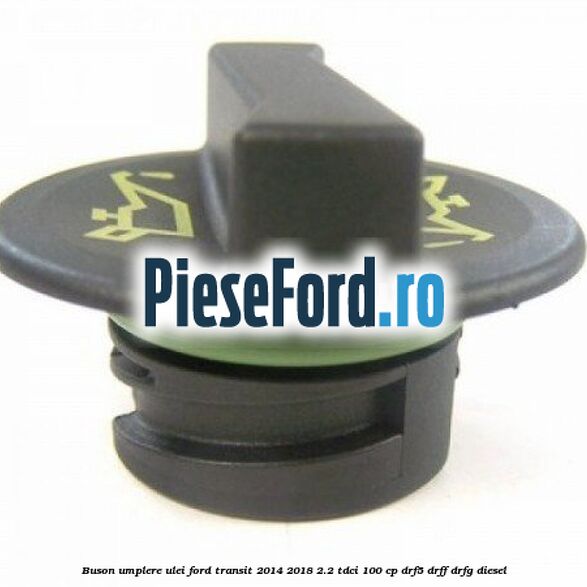 Buson umplere ulei Ford Transit 2014-2018 2.2 TDCi 100 cp DRF5, DRFF, DRFG diesel