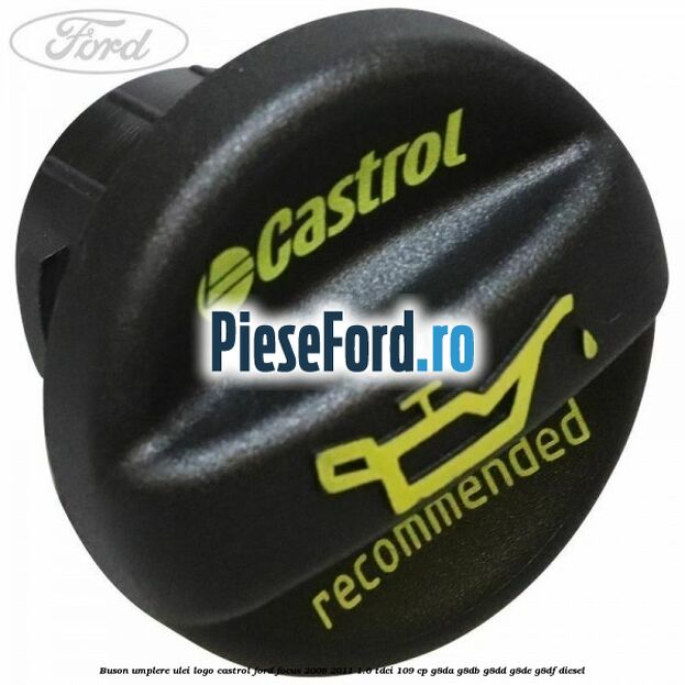 Buson umplere ulei logo Castrol Ford Focus 2008-2011 1.6 TDCi 109 cp G8DA, G8DB, G8DD, G8DE, G8DF diesel