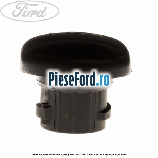 Buson umplere ulei model 2 Ford Fiesta 2008-2012 1.6 TDCi 90 cp Buson umplere ulei model 2 Ford Fiesta 2008-2012 1.6 TDCi 90 cp HHJC, HHJD, HHJE diesel