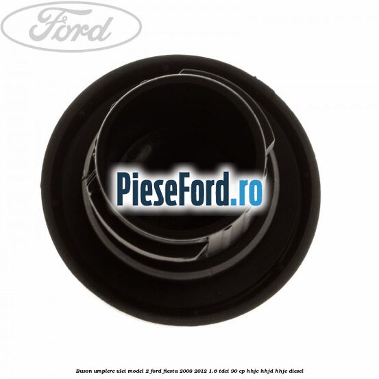 Buson umplere ulei model 2 Ford Fiesta 2008-2012 1.6 TDCi 90 cp Buson umplere ulei model 2 Ford Fiesta 2008-2012 1.6 TDCi 90 cp HHJC, HHJD, HHJE diesel