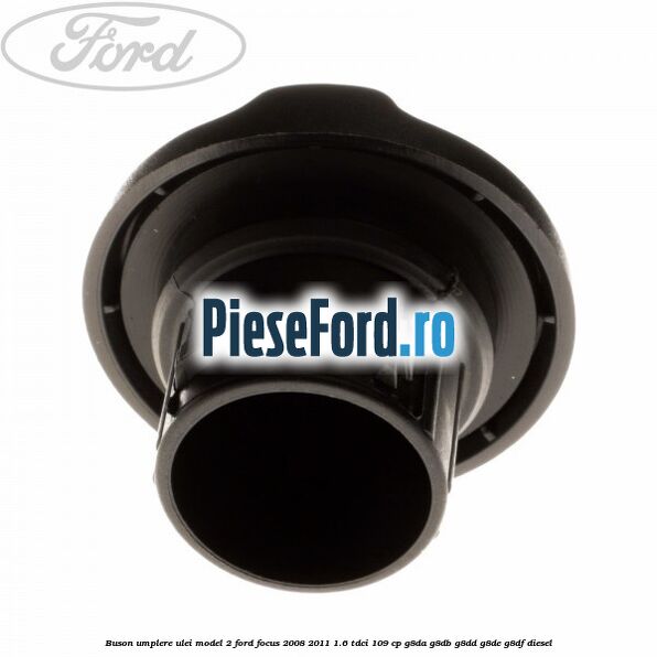 Buson umplere ulei model 2 Ford Focus 2008-2011 1.6 TDCi 109 cp Buson umplere ulei model 2 Ford Focus 2008-2011 1.6 TDCi 109 cp G8DA, G8DB, G8DD, G8DE, G8DF diesel