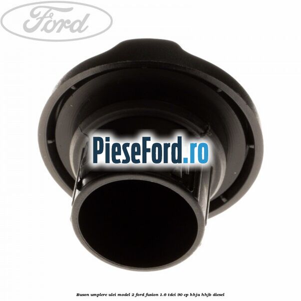 Buson umplere ulei model 2 Ford Fusion 1.6 TDCi 90 cp HHJA, HHJB diesel