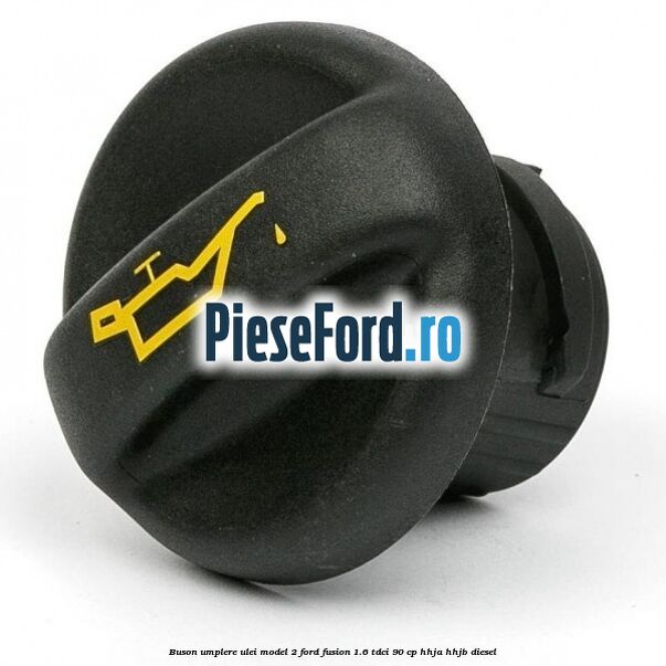 Buson umplere ulei model 2 Ford Fusion 1.6 TDCi 90 cp HHJA, HHJB diesel