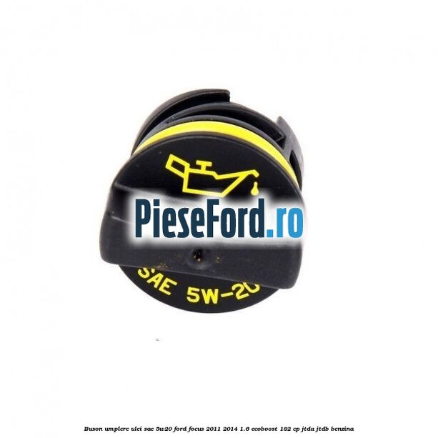 Buson umplere ulei SAE 5W20 Ford Focus 2011-2014 1.6 EcoBoost 182 cp JTDA, JTDB benzina