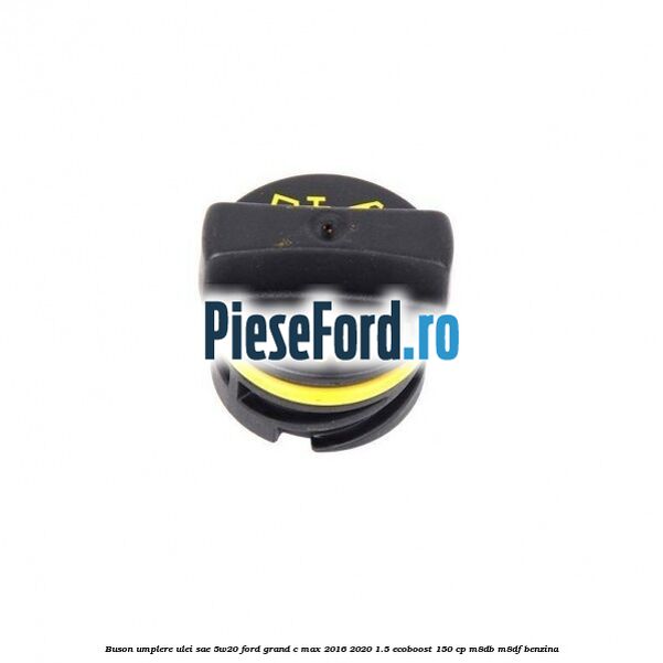 Buson umplere ulei SAE 5W20 Ford Grand C-Max 2016-2020 1.5 EcoBoost 150 cp M8DB, M8DF benzina