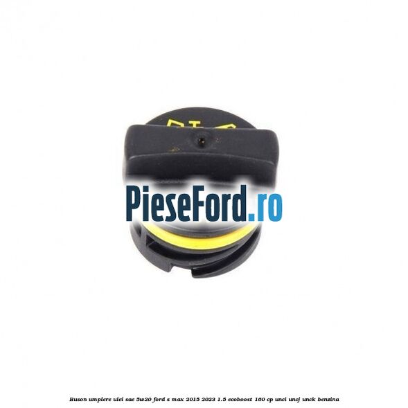Buson umplere ulei SAE 5W20 Ford S-Max 2015-2023 1.5 EcoBoost 160 cp UNCI, UNCJ, UNCK benzina