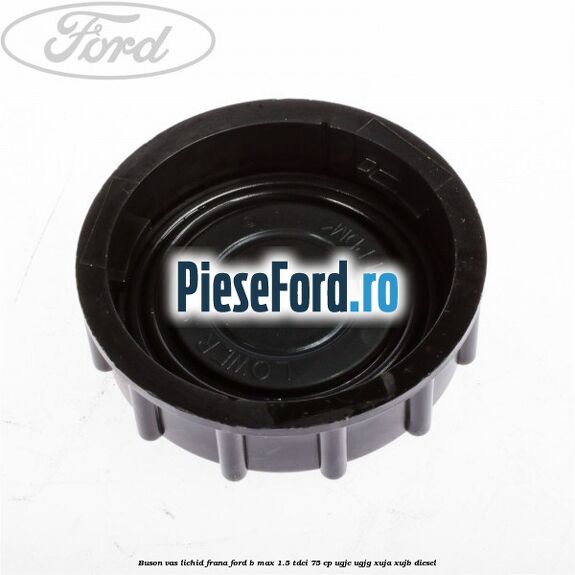 Buson vas lichid frana Ford B-Max 1.5 TDCi 75 cp Buson vas lichid frana Ford B-Max 1.5 TDCi 75 cp UGJC, UGJG, XUJA, XUJB diesel