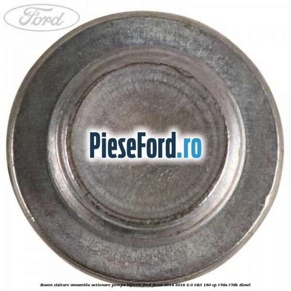 Buson vizitare ansamblu actionare pompa injectie Ford Focus 2014-2018 2.0 TDCi 150 cp T7DA, T7DB diesel
