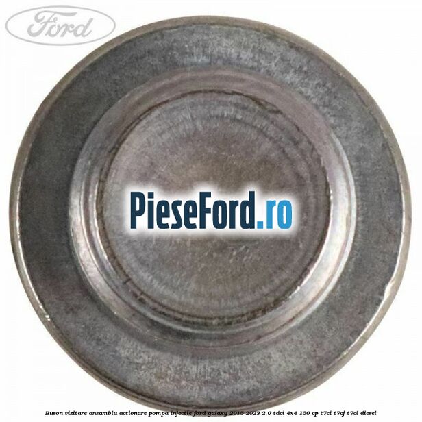 Buson vizitare ansamblu actionare pompa injectie Ford Galaxy 2015-2023 2.0 TDCi 4x4 150 cp T7CI, T7CJ, T7CL diesel