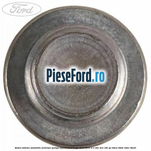 Buson vizitare ansamblu actionare pompa injectie Ford Kuga 2013-2016 2.0 TDCi 4x4 180 cp T8MA, T8MB, T8MC diesel