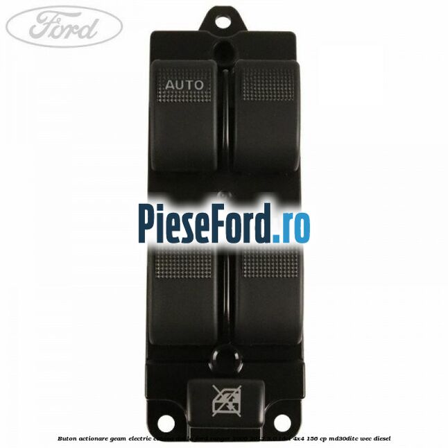 Buton actionare geam electric cabina dubla Ford Ranger 2006-2012 3.0 TDCi 4x4 156 cp MD30DITC, WEC diesel
