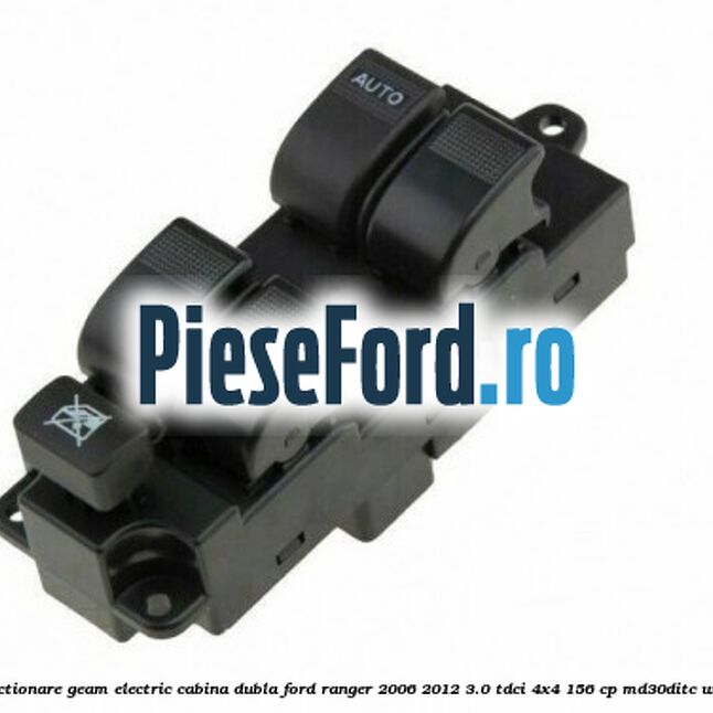 Buton actionare geam electric cabina dubla Ford Ranger 2006-2012 3.0 TDCi 4x4 156 cp MD30DITC, WEC diesel
