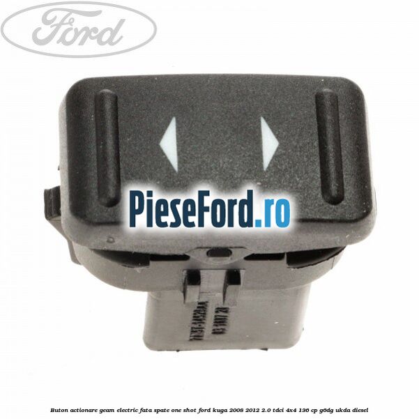 Buton actionare geam electric fata spate one shot Ford Kuga 2008-2012 2.0 TDCi 4x4 136 cp G6DG, UKDA diesel