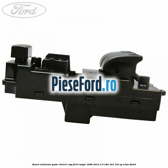 Buton actionare geam electric RAP Ford Ranger 2006-2012 2.5 TDCi 4x4 143 cp WLAA diesel