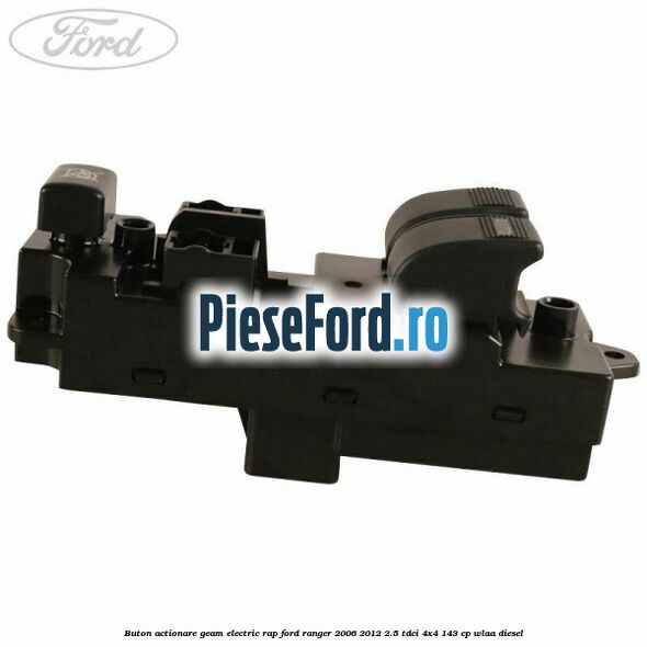 Buton actionare geam electric RAP Ford Ranger 2006-2012 2.5 TDCi 4x4 143 cp WLAA diesel