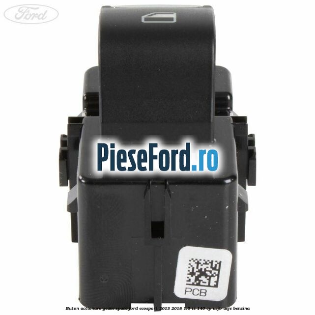 Buton actionare geam spate Ford EcoSport 2013-2018 1.5 Ti 140 cp Buton actionare geam spate Ford EcoSport 2013-2018 1.5 Ti 140 cp UEJB, UEJE benzina