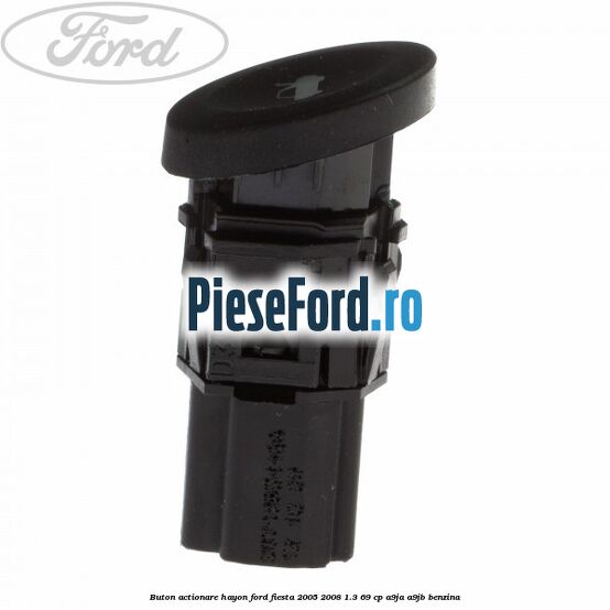 Buton actionare hayon Ford Fiesta 2005-2008 1.3 69 cp A9JA, A9JB benzina