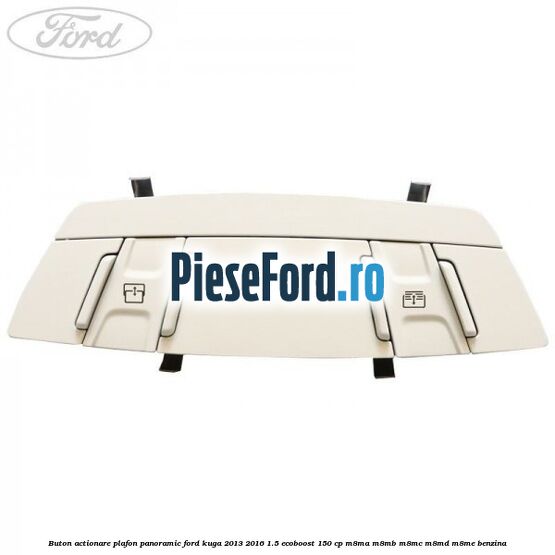 Buton actionare plafon panoramic Ford Kuga 2013-2016 1.5 EcoBoost 150 cp Buton actionare plafon panoramic Ford Kuga 2013-2016 1.5 EcoBoost 150 cp M8MA, M8MB, M8MC, M8MD, M8ME benzina
