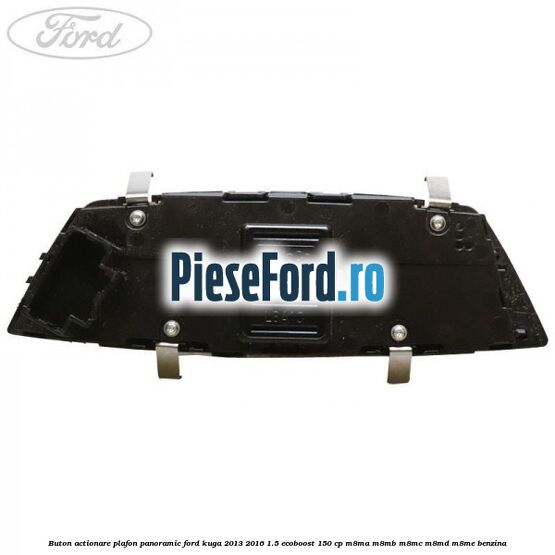Buton actionare plafon panoramic Ford Kuga 2013-2016 1.5 EcoBoost 150 cp Buton actionare plafon panoramic Ford Kuga 2013-2016 1.5 EcoBoost 150 cp M8MA, M8MB, M8MC, M8MD, M8ME benzina