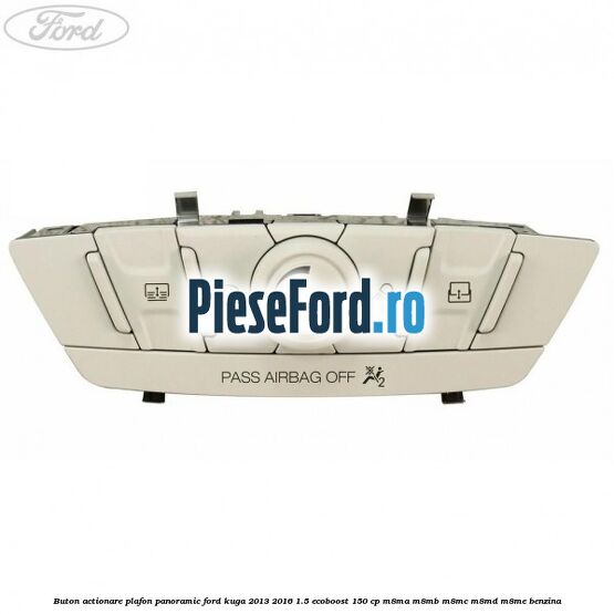 Buton actionare plafon panoramic Ford Kuga 2013-2016 1.5 EcoBoost 150 cp Buton actionare plafon panoramic Ford Kuga 2013-2016 1.5 EcoBoost 150 cp M8MA, M8MB, M8MC, M8MD, M8ME benzina